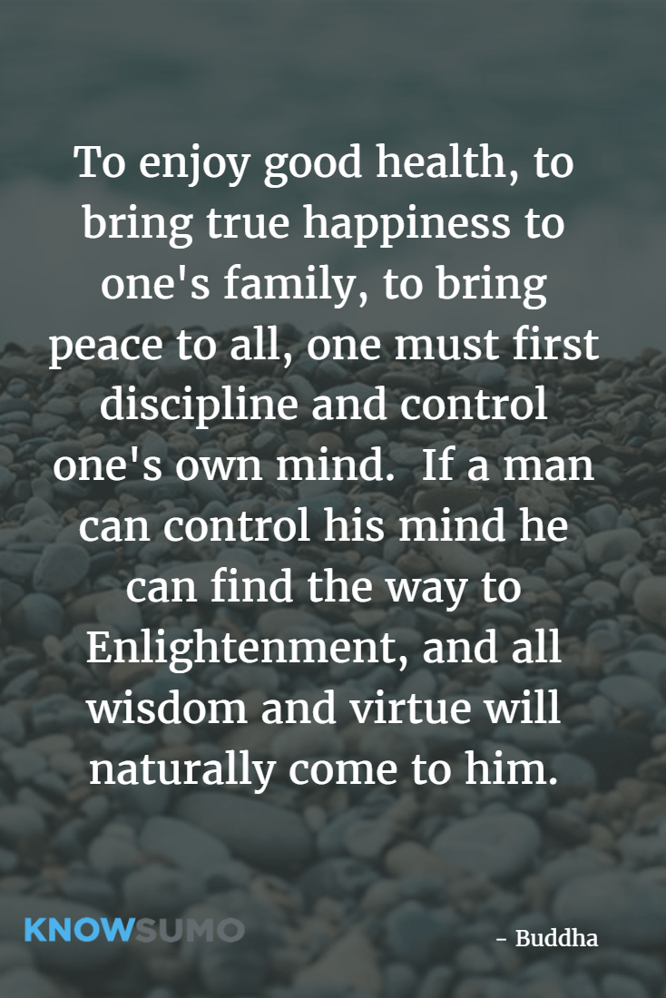 To enjoy good health, to bring true happiness to one's family, to bring peace to all, one must first discipline and control one's own mind. 